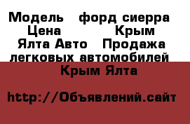  › Модель ­ форд сиерра › Цена ­ 8 000 - Крым, Ялта Авто » Продажа легковых автомобилей   . Крым,Ялта